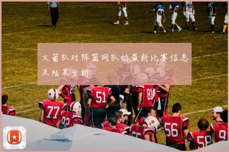 火箭队对阵篮网队的最新比赛信息及结果分析