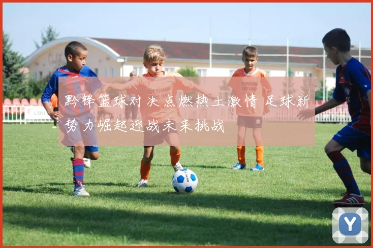 黔锋篮球对决点燃热土激情 足球新势力崛起迎战未来挑战
