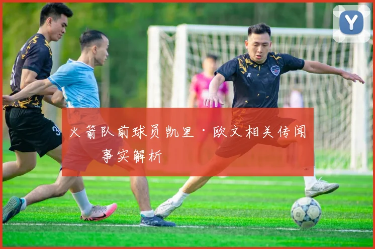 火箭队前球员凯里·欧文相关传闻与事实解析