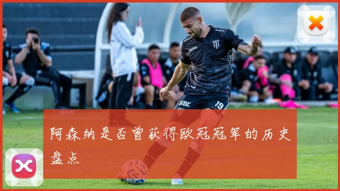 阿森纳是否曾获得欧冠冠军的历史盘点