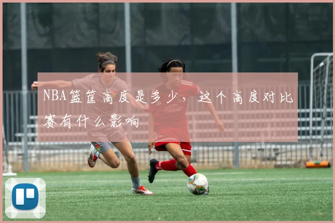 NBA篮筐高度是多少，这个高度对比赛有什么影响