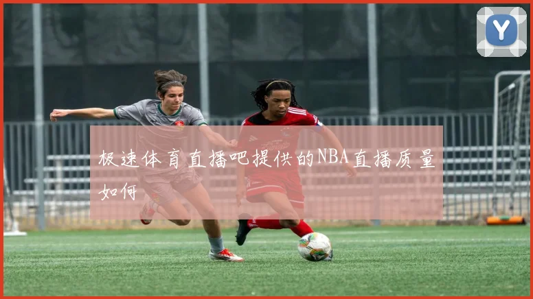 极速体育直播吧提供的NBA直播质量如何