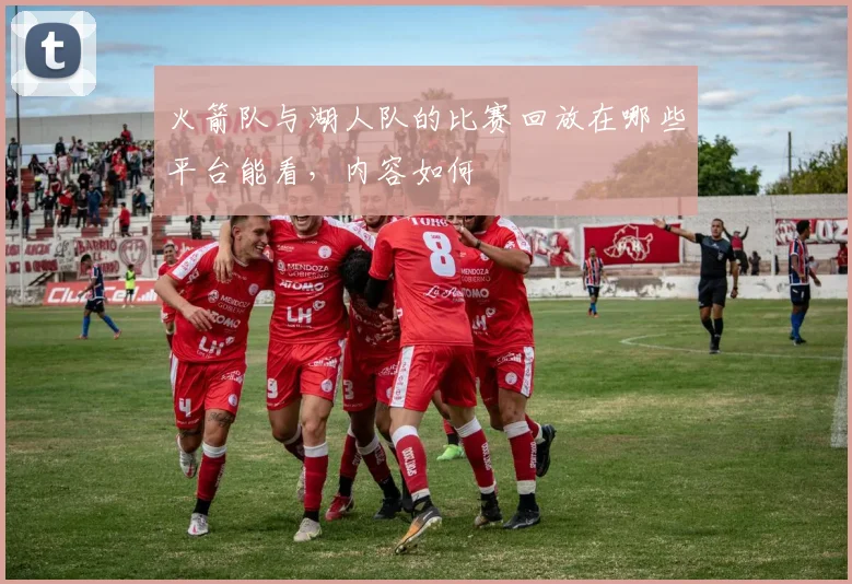 火箭队与湖人队的比赛回放在哪些平台能看，内容如何