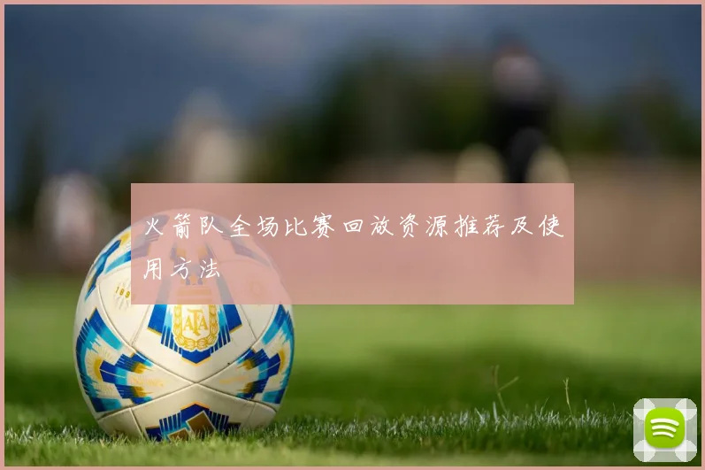 火箭队全场比赛回放资源推荐及使用方法