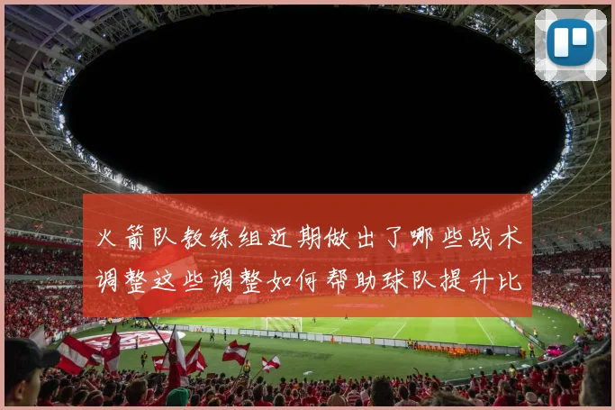 火箭队教练组近期做出了哪些战术调整这些调整如何帮助球队提升比赛竞争力