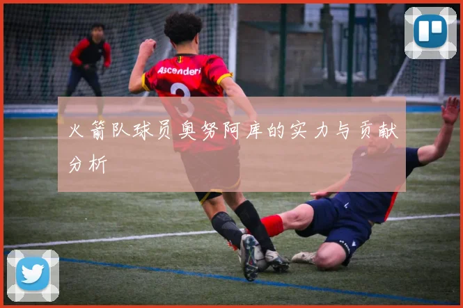 火箭队球员奥努阿库的实力与贡献分析