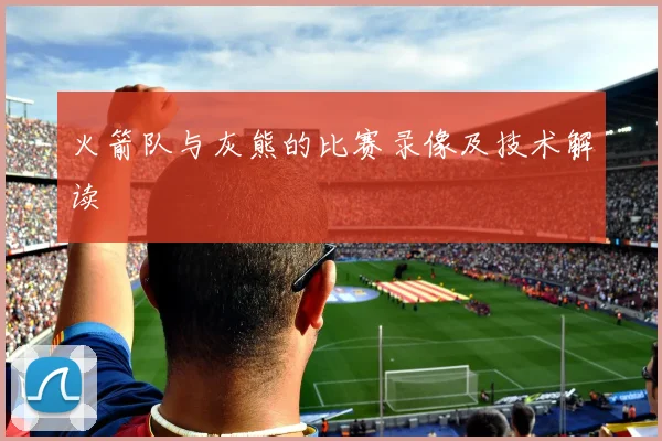 火箭队与灰熊的比赛录像及技术解读