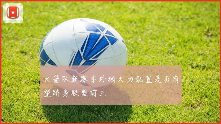 火箭队新赛季外线火力配置是否有望跻身联盟前三