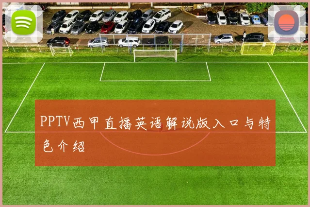 PPTV西甲直播英语解说版入口与特色介绍