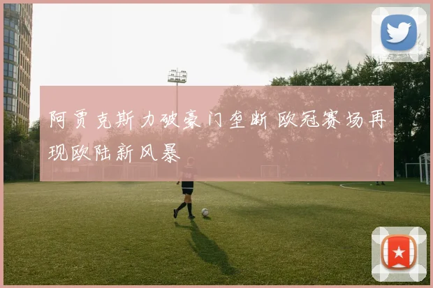 阿贾克斯力破豪门垄断 欧冠赛场再现欧陆新风暴